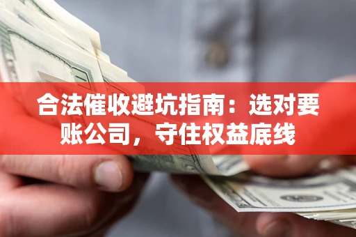 北京合法催收避坑指南：选对要账公司，守住权益底线