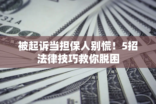 北京被起诉当担保人别慌！5招法律技巧救你脱困