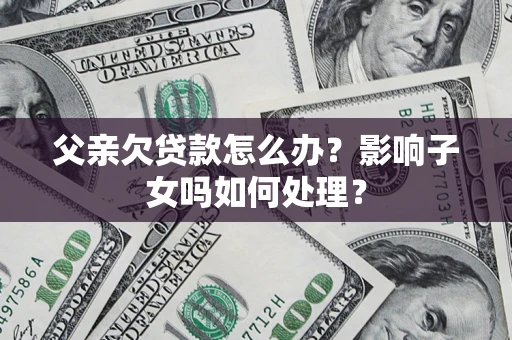 北京父亲欠贷款怎么办？影响子女吗如何处理？