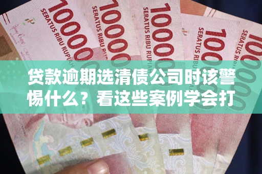北京贷款逾期选清债公司时该警惕什么？看这些案例学会打翻身仗