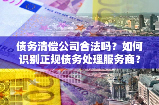 北京债务清偿公司合法吗？如何识别正规债务处理服务商？