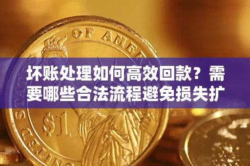 北京坏账处理如何高效回款？需要哪些合法流程避免损失扩大？