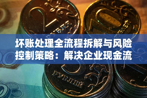 北京坏账处理全流程拆解与风险控制策略：解决企业现金流顽疾的实战指南