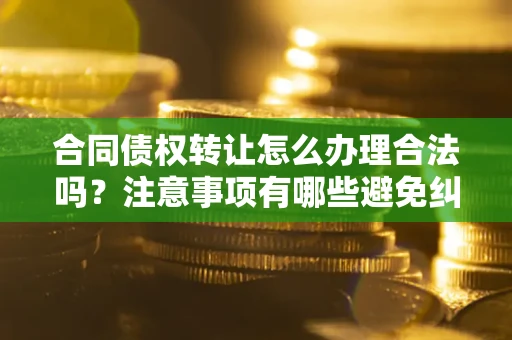 北京合同债权转让怎么办理合法吗？注意事项有哪些避免纠纷？