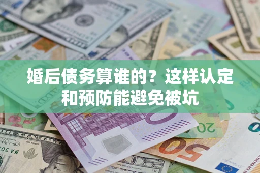 北京婚后债务算谁的？这样认定和预防能避免被坑