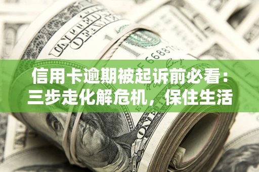 北京信用卡逾期被起诉前必看：三步走化解危机，保住生活尊严
