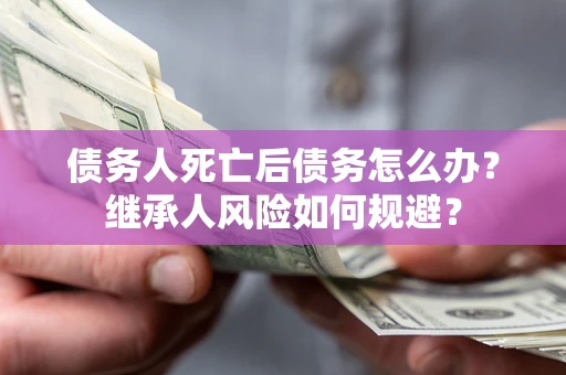北京债务人死亡后债务怎么办？继承人风险如何规避？