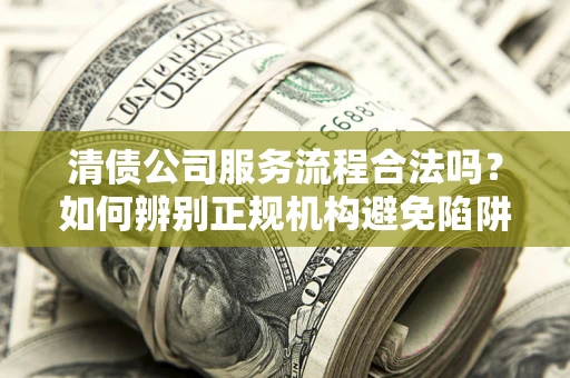 北京清债公司服务流程合法吗？如何辨别正规机构避免陷阱？