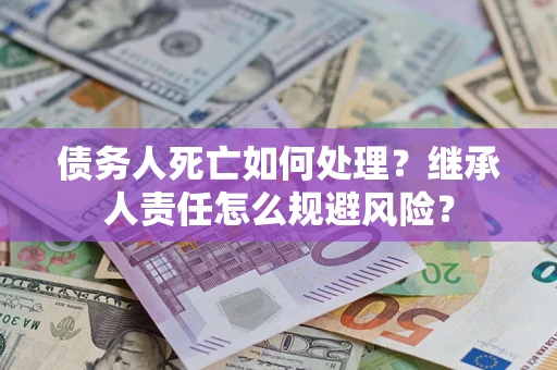 北京债务人死亡如何处理?继承人责任怎么规避风险? 北京债务人死亡如何处理?继承人责任怎么规避风险?
