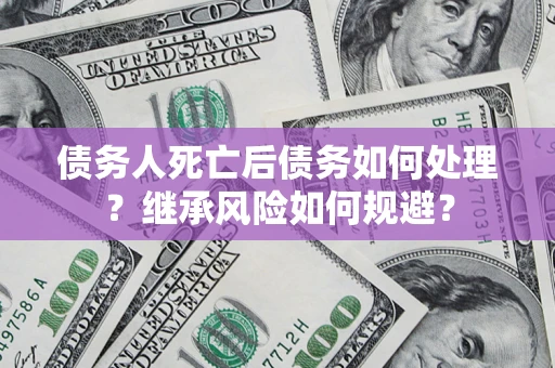 北京债务人死亡后债务如何处理？继承风险如何规避？
