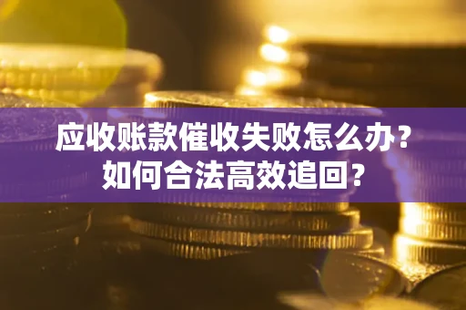 北京应收账款催收失败怎么办？如何合法高效追回？