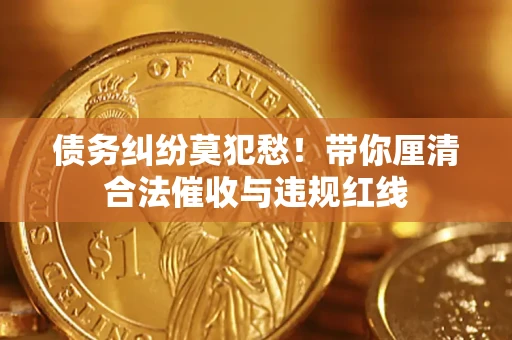 北京债务纠纷莫犯愁！带你厘清合法催收与违规红线
