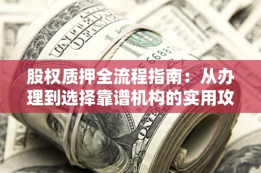 北京股权质押全流程指南：从办理到选择靠谱机构的实用攻略