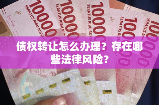 北京债权转让怎么办理？存在哪些法律风险？