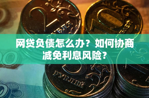北京网贷负债怎么办？如何协商减免利息风险？