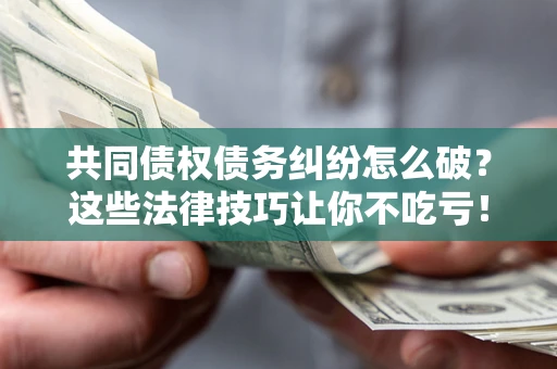 北京共同债权债务纠纷怎么破？这些法律技巧让你不吃亏！