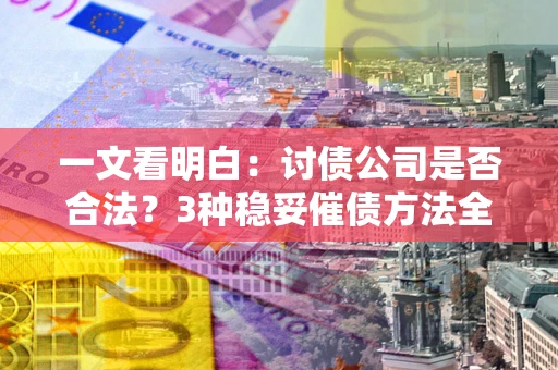 北京一文看明白：讨债公司是否合法？3种稳妥催债方法全解析