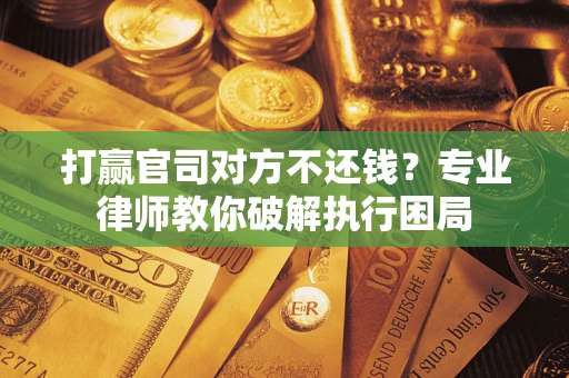 北京打赢官司对方不还钱？专业律师教你破解执行困局