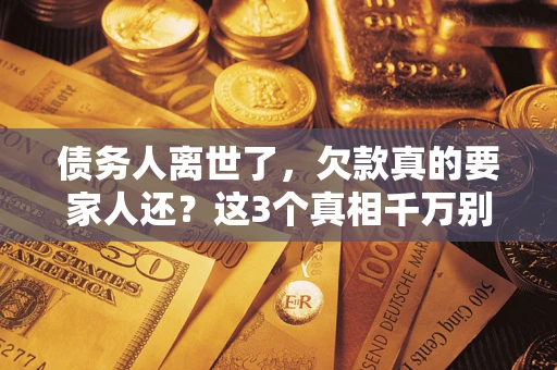 北京债务人离世了，欠款真的要家人还？这3个真相千万别弄错