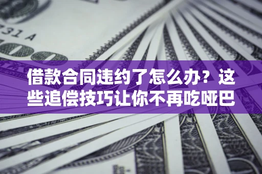 北京借款合同违约了怎么办？这些追偿技巧让你不再吃哑巴亏