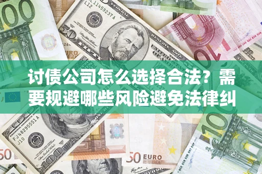 北京讨债公司怎么选择合法?需要规避哪些风险避免法律纠纷? 北京讨债公司怎么选择合法?需要规避哪些风险避免法律纠纷?