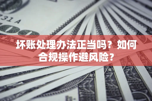 北京坏账处理办法正当吗？如何合规操作避风险？