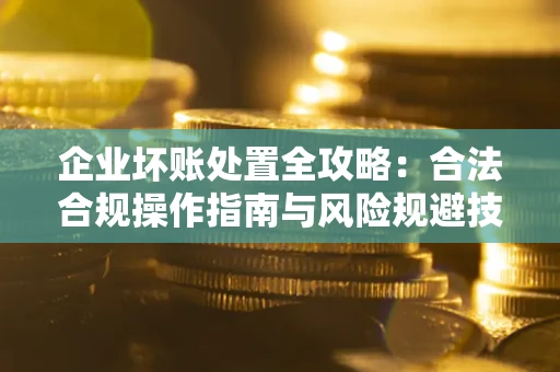 北京企业坏账处置全攻略：合法合规操作指南与风险规避技巧解析