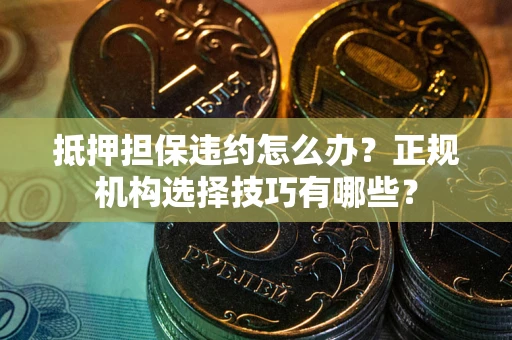 北京抵押担保违约怎么办？正规机构选择技巧有哪些？