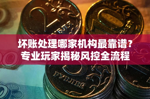 北京坏账处理哪家机构最靠谱？专业玩家揭秘风控全流程