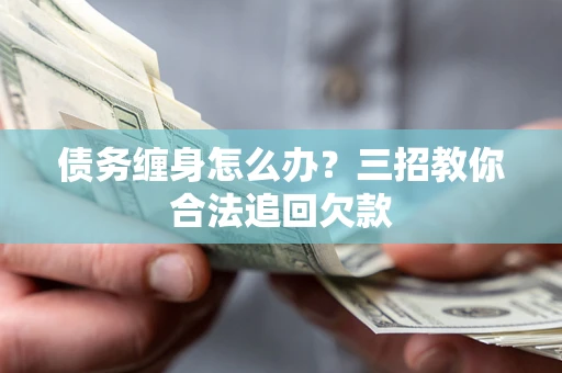 北京债务缠身怎么办？三招教你合法追回欠款