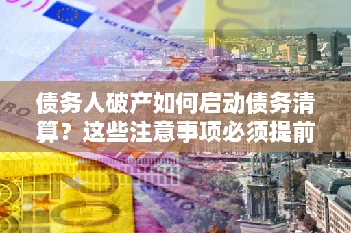 北京债务人破产如何启动债务清算？这些注意事项必须提前知道