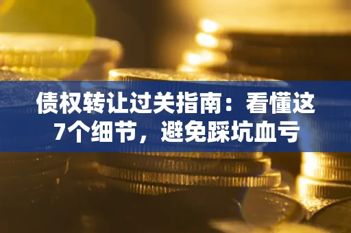北京债权转让过关指南：看懂这7个细节，避免踩坑血亏