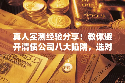 北京真人实测经验分享！教你避开清债公司八大陷阱，选对机构少走十年弯路