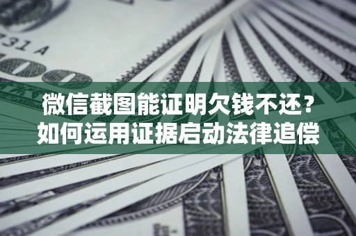 北京微信截图能证明欠钱不还？如何运用证据启动法律追偿程序？