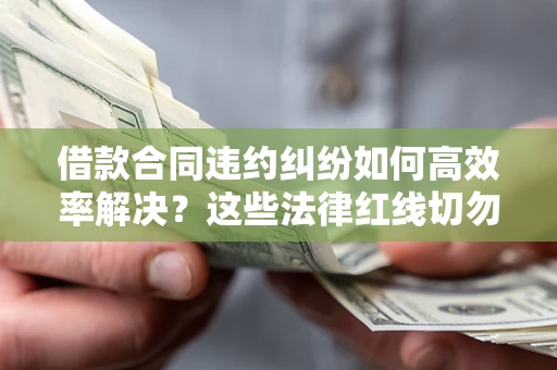 北京借款合同违约纠纷如何高效率解决？这些法律红线切勿触碰