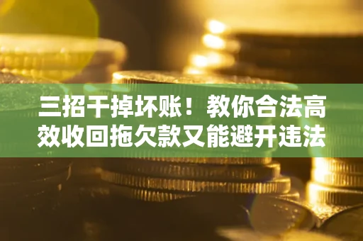北京三招干掉坏账！教你合法高效收回拖欠款又能避开违法雷区