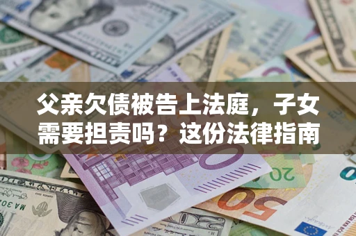 北京父亲欠债被告上法庭，子女需要担责吗？这份法律指南必须看完