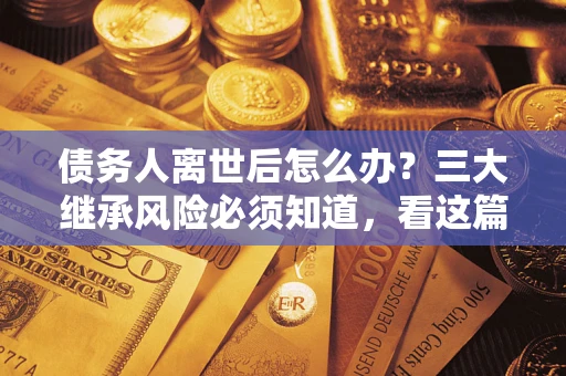北京债务人离世后怎么办？三大继承风险必须知道，看这篇就够了