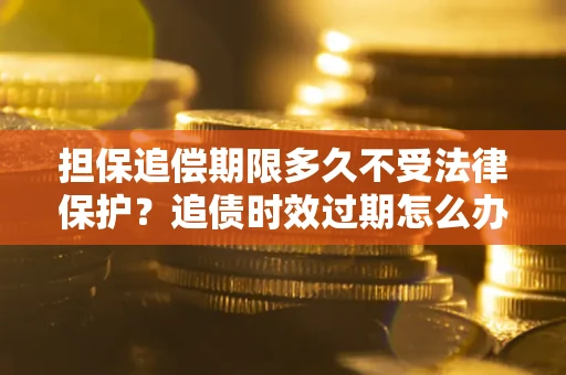 北京担保追偿期限多久不受法律保护？追债时效过期怎么办？