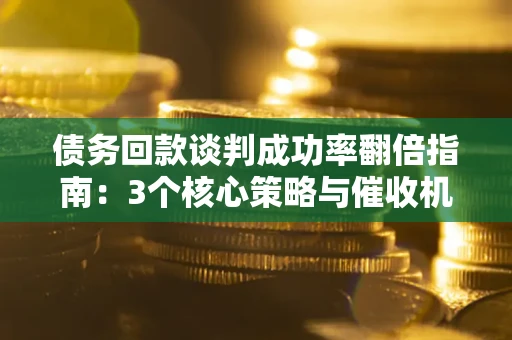 北京债务回款谈判成功率翻倍指南：3个核心策略与催收机构避坑法则