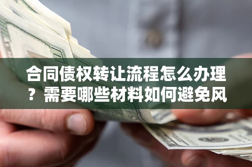 北京合同债权转让流程怎么办理？需要哪些材料如何避免风险？