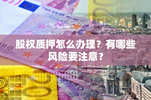 北京股权质押怎么办理？有哪些风险要注意？