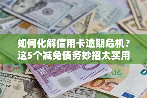 北京如何化解信用卡逾期危机？这5个减免债务妙招太实用