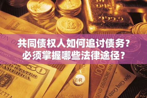 北京共同债权人如何追讨债务？必须掌握哪些法律途径？