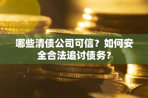 北京哪些清债公司可信？如何安全合法追讨债务？