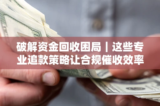 北京破解资金回收困局｜这些专业追款策略让合规催收效率翻倍