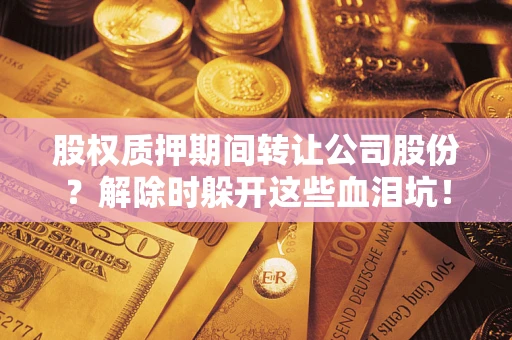 北京股权质押期间转让公司股份？解除时躲开这些血泪坑！