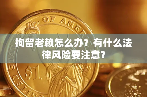 北京拘留老赖怎么办？有什么法律风险要注意？
