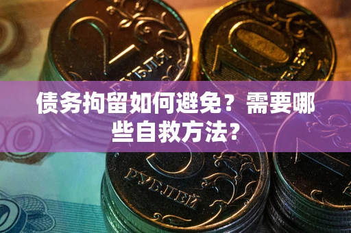 北京债务拘留如何避免？需要哪些自救方法？