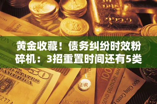 北京黄金收藏！债务纠纷时效粉碎机：3招重置时间还有5类不设年限的特殊债务